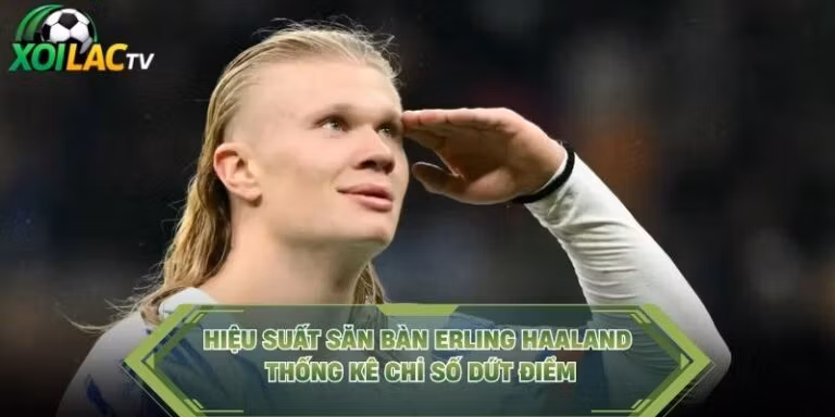 Hiệu Suất Săn Bàn Erling Haaland - Thống Kê Chỉ Số Dứt Điểm