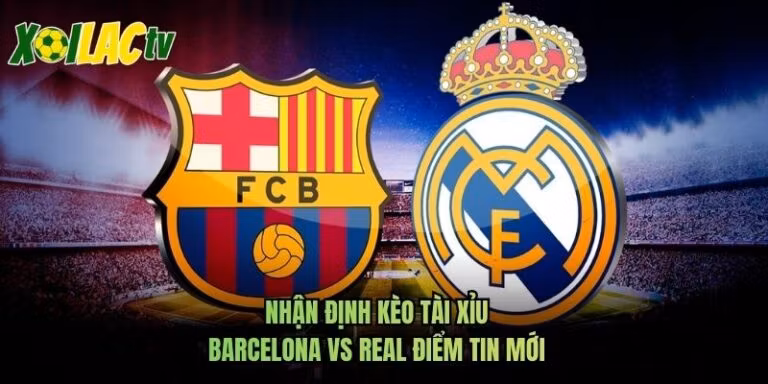 Nhận Định Kèo Tài Xỉu Barcelona Vs Real Điểm Tin Mới