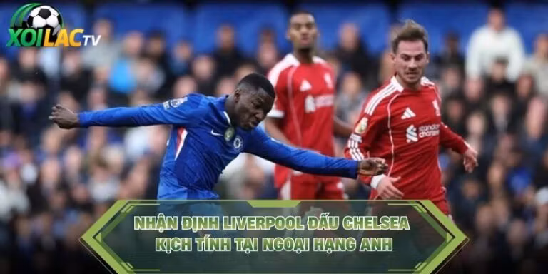 Nhận Định Liverpool Đấu Chelsea Kịch Tính Tại Ngoại Hạng Anh