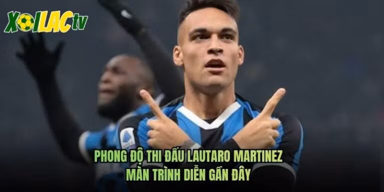 Phong Độ Thi Đấu Lautaro Martinez - Màn Trình Diễn Gần Đây